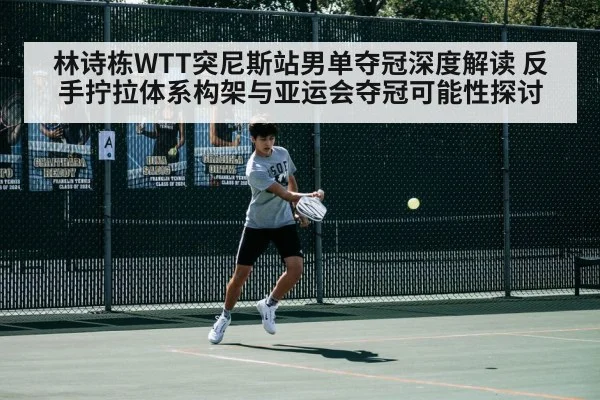 林诗栋WTT突尼斯站男单夺冠深度解读 反手拧拉体系构架与亚运会夺冠可能性探讨