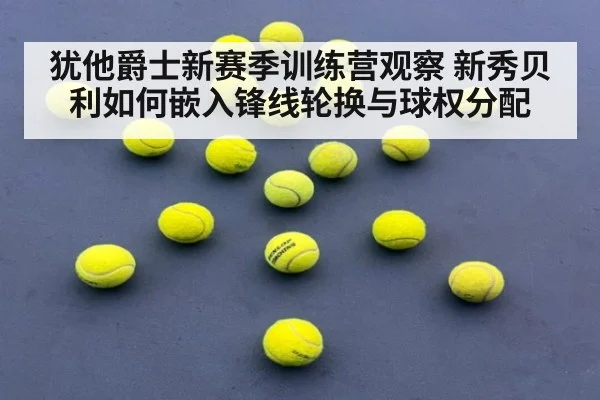 犹他爵士新赛季训练营观察 新秀贝利如何嵌入锋线轮换与球权分配