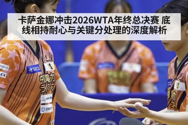 卡萨金娜冲击2026WTA年终总决赛 底线相持耐心与关键分处理的深度解析