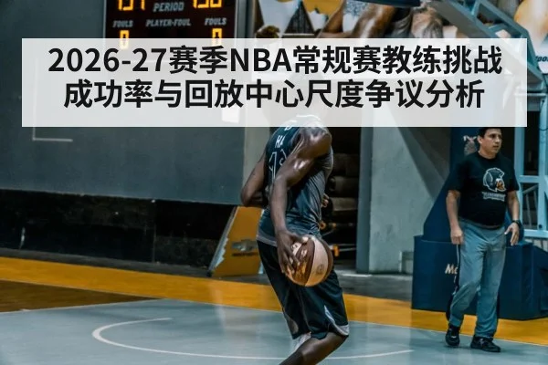 2026-27赛季NBA常规赛教练挑战成功率与回放中心尺度争议分析