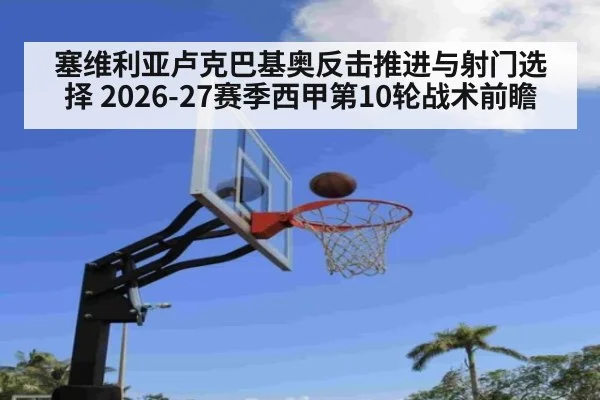 塞维利亚卢克巴基奥反击推进与射门选择 2026-27赛季西甲第10轮战术前瞻