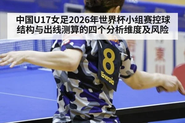 中国U17女足2026年世界杯小组赛控球结构与出线测算的四个分析维度及风险
